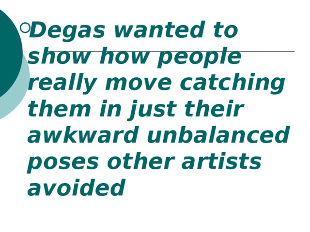 Degas wanted to show how people really move catching them in just their awkward unbalanced poses other artists avoided