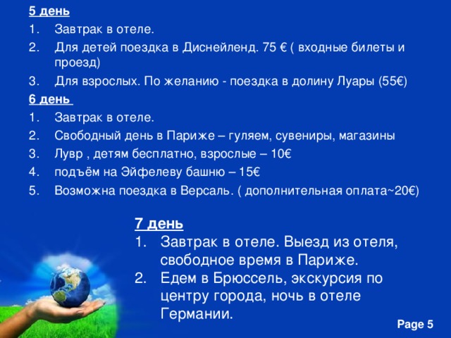 5 день Завтрак в отеле. Для детей поездка в Диснейленд. 75 € ( входные билеты и проезд) Для взрослых. По желанию - поездка в долину Луары (55€) 6 день Завтрак в отеле. Свободный день в Париже – гуляем, сувениры, магазины Лувр , детям бесплатно, взрослые – 10€ подъём на Эйфелеву башню – 15€ Возможна поездка в Версаль. ( дополнительная оплата~20€)  7 день