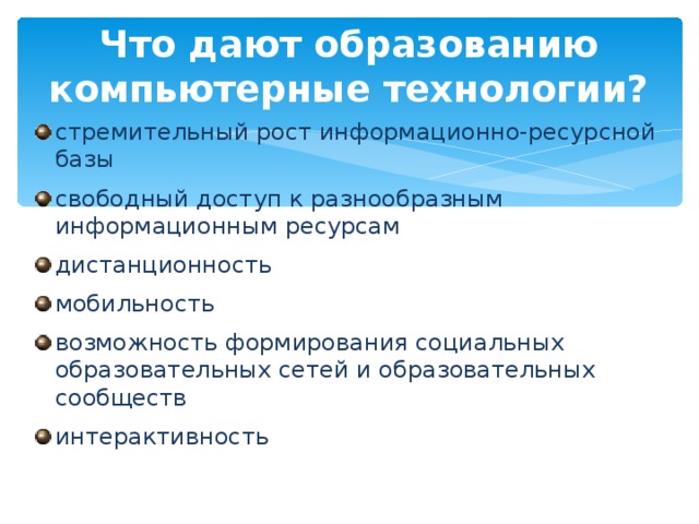 Что дают образованию компьютерные технологии? стремительный рост информационно-ресурсной базы свободный доступ к разнообразным информационным ресурсам дистанционность мобильность возможность формирования социальных образовательных сетей и образовательных сообществ интерактивность Подвижность, способность к быстрому изменению состояния. Показатель степени открытости