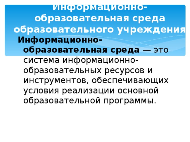 Информационно-образовательная среда образовательного учреждения Информационно-образовательная среда — это система информационно-образовательных ресурсов и инструментов, обеспечивающих условия реализации основной образовательной программы.