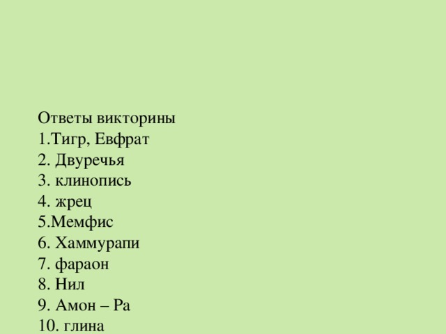 Ответы викторины  1.Тигр, Евфрат  2. Двуречья  3. клинопись  4. жрец  5.Мемфис  6. Хаммурапи  7. фараон  8. Нил  9. Амон – Ра  10. глина