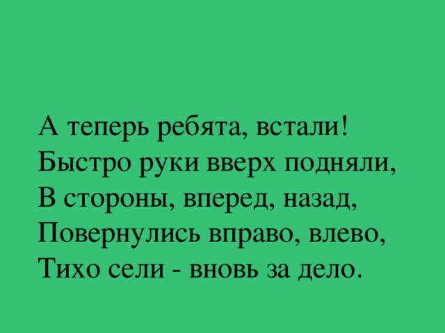 А теперь ребята, встали!  Быстро руки вверх подняли,  В стороны, вперед, назад,  Повернулись вправо, влево,  Тихо сели - вновь за дело .