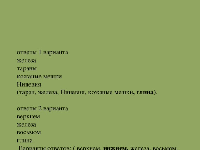 ответы 1 варианта  железа  тараны  кожаные мешки  Ниневия  (таран, железа, Ниневия, кожаные мешки , глина ).   ответы 2 варианта  верхнем  железа  восьмом  глина   Варианты ответов: ( верхнем, нижнем, железа, восьмом, глина).