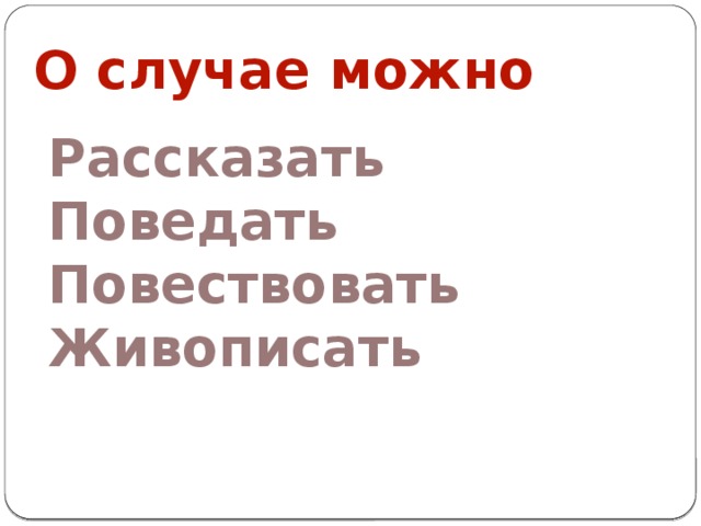 О случае можно Рассказать Поведать Повествовать Живописать