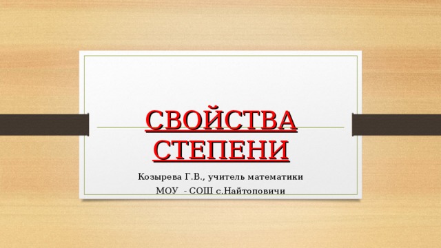 СВОЙСТВА СТЕПЕНИ Козырева Г.В., учитель математики МОУ - СОШ с.Найтоповичи