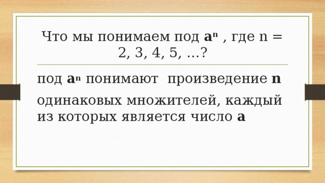 Что мы понимаем под  а n  , где n = 2, 3, 4, 5, …? под  а n  понимают произведение  n   одинаковых множителей, каждый из которых является число  а