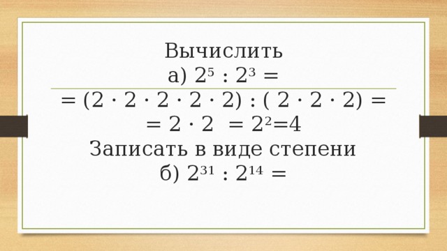 Вычислить  а) 2 5  : 2 3  =  = (2 · 2 · 2 · 2 · 2) : ( 2 · 2 · 2) =  = 2 · 2 = 2 2 =4  Записать в виде степени  б) 2 31  : 2 14  =