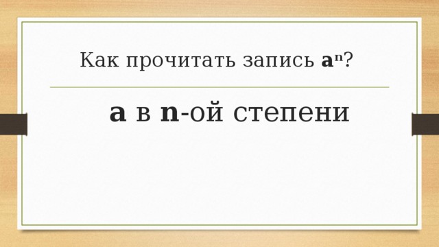   Как прочитать запись  а n ?       а  в  n -ой степени