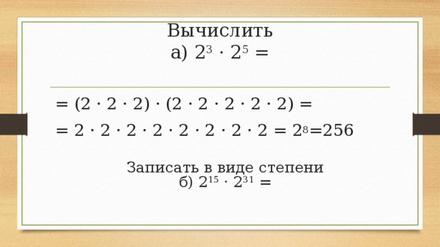 Вычислить  а) 2 3  · 2 5  =   = (2 · 2 · 2) · (2 · 2 · 2 · 2 · 2) = = 2 · 2 · 2 · 2 · 2 · 2 · 2 · 2 = 2 8 =256 Записать в виде степени  б) 2 15  · 2 31  =