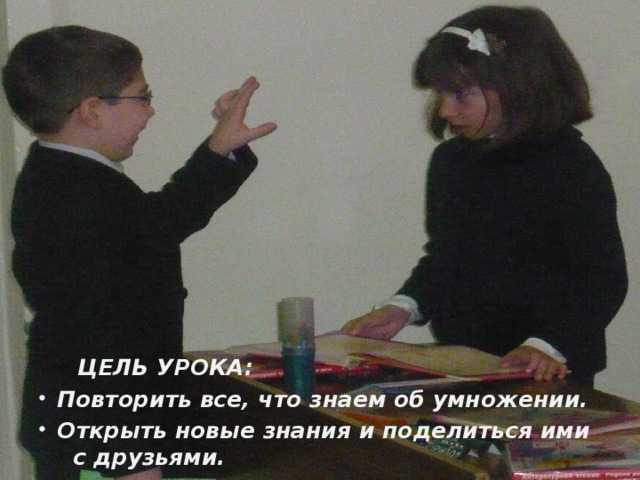 ЦЕЛЬ УРОКА: Повторить все, что знаем об умножении. Открыть новые знания и поделиться ими с друзьями.