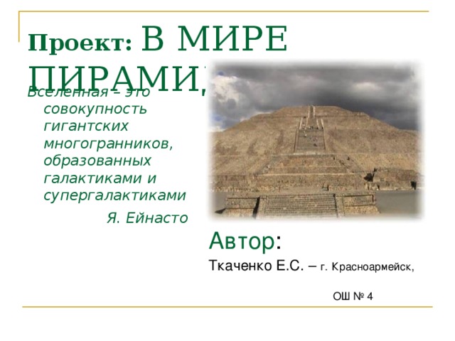 Проект:  В МИРЕ ПИРАМИД Вселенная – это совокупность гигантских многогранников, образованных галактиками и супергалактиками Я. Ейнасто  Автор : Ткаченко Е.С. – г.  Красноармейск,  ОШ № 4