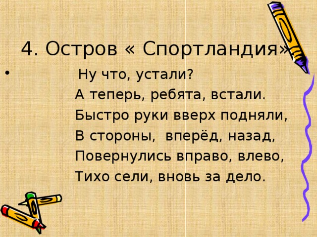 4. Остров « Спортландия».  Ну что, устали?  А теперь, ребята, встали.  Быстро руки вверх подняли,  В стороны, вперёд, назад,  Повернулись вправо, влево,  Тихо сели, вновь за дело.