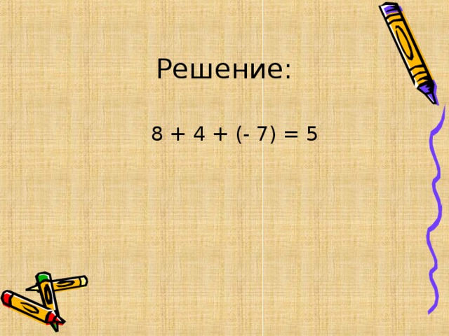 Решение:  8 + 4 + (- 7) = 5