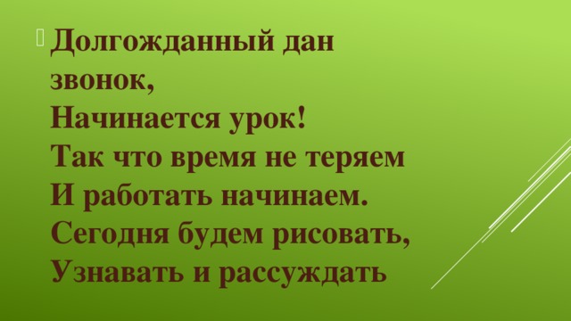 Долгожданный дан звонок,   Начинается урок!   Так что время не теряем   И работать начинаем.   Сегодня будем рисовать,   Узнавать и рассуждать