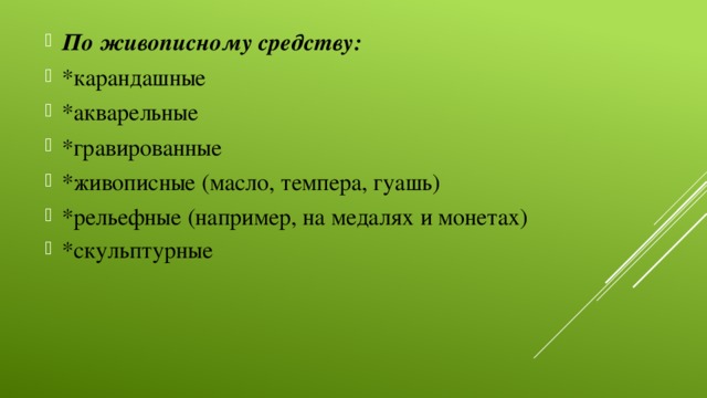 По живописному средству: *карандашные *акварельные *гравированные *живописные (масло, темпера, гуашь) *рельефные (например, на медалях и монетах) *скульптурные