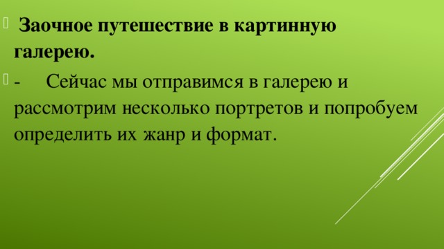   Заочное путешествие в картинную галерею. -     Сейчас мы отправимся в галерею и рассмотрим несколько портретов и попробуем определить их жанр и формат.