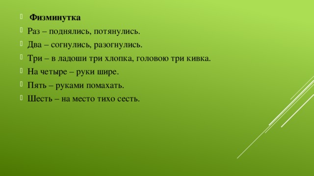 Физминутка Раз – поднялись, потянулись. Два – согнулись, разогнулись. Три – в ладоши три хлопка, головою три кивка. На четыре – руки шире. Пять – руками помахать. Шесть – на место тихо сесть.