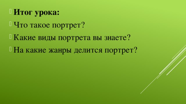 Итог урока: Что такое портрет? Какие виды портрета вы знаете? На какие жанры делится портрет?