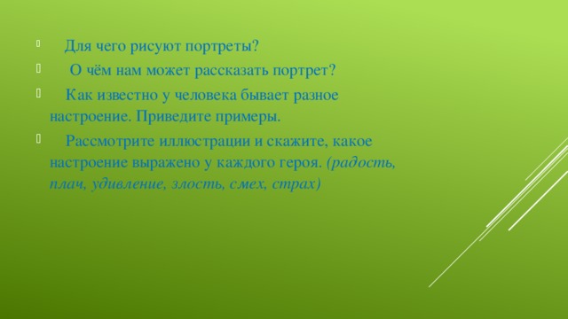       Для чего рисуют портреты?       О чём нам может рассказать портрет?      Как известно у человека бывает разное настроение. Приведите примеры.      Рассмотрите иллюстрации и скажите, какое настроение выражено у каждого героя.  (радость, плач, удивление, злость, смех, страх)