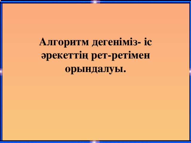 Алгоритм дегеніміз- іс әрекеттің рет-ретімен орындалуы.