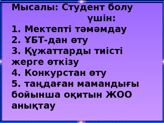 Мысалы: Студент болу  үшін:  1. Мектепті тәмәмдау  2. ҰБТ-дан өту  3. Құжаттарды тиісті жерге өткізу  4. Конкурстан өту  5. таңдаған мамандығы бойынша оқитын ЖОО анықтау