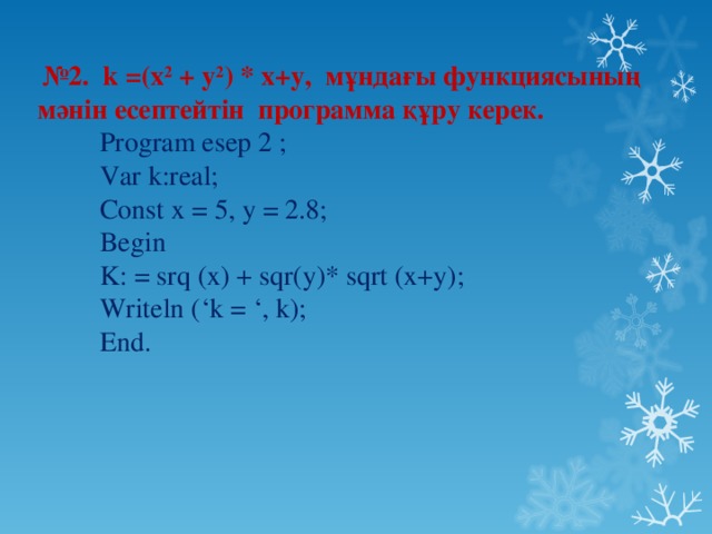 № 2. k =(x 2 + y 2 ) * x+y, мұндағы функциясының мәнін есептейтін программа құру керек.   Program esep 2 ;  Var k:real;  Const x = 5, y = 2.8;  Begin  K: = srq (x) + sqr(y)* sqrt (x+y);  Writeln (‘k = ‘, k);  End.