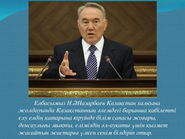 Елбасымыз Н.Ә.Назарбаев Қазақстан халқына жолдауында Қазақстанның әлемдегі барынша қабілетті елу елдің қатарына кіруінде білім сапасы жоғары, денсаулығы мықты, еліміздің әл-ауқаты үшін қызмет жасайтын жастарға үлкен сенім білдіріп отыр.