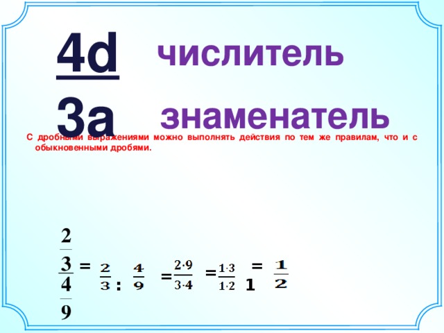 4d 3a числитель знаменатель С дробными выражениями можно выполнять действия по тем же правилам, что и с обыкновенными дробями.  =  = =  :  = 1