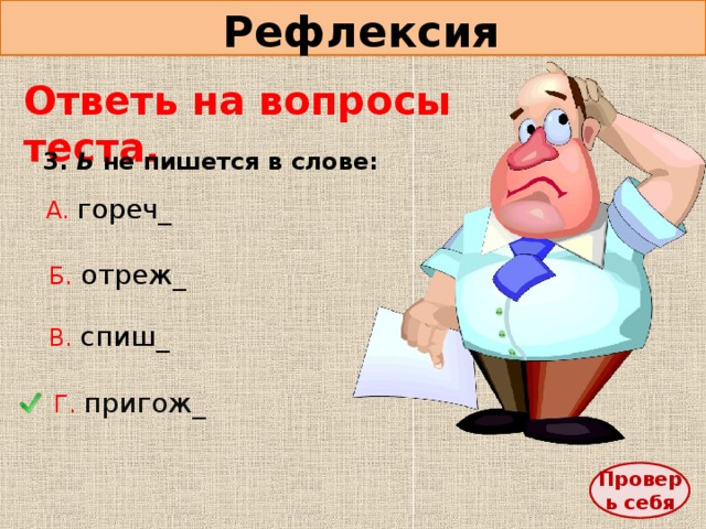 Рефлексия Ответь на вопросы теста. 3. Ь не пишется в слове: А. гореч_ Б.  отреж_ В. спиш_ Г. пригож_ Проверь себя