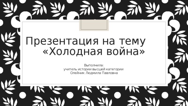 Презентация на тему «Холодная война» Выполнила:  учитель истории высшей категории Олейник Людмила Павловна