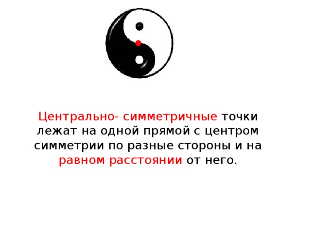 Центрально- симметричные точки лежат на одной прямой с центром симметрии по разные стороны и на равном расстоянии от него.