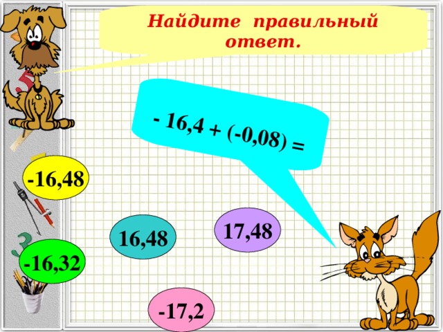 - 16,4 + (-0,08) = Найдите правильный ответ. -16,48 17,48 16,48 -16,32 -17,2