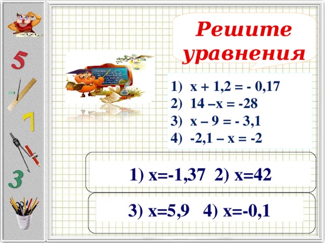 Решите уравнения 1) х + 1,2 = - 0,17 2) 14 –х = -28 3) х – 9 = - 3,1 4) -2,1 – х = -2 1) х=-1,37 2) х=42 3) х=5,9 4) х=-0,1
