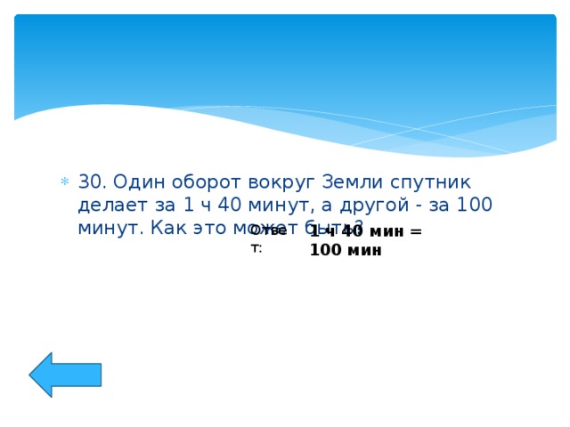 30. Один оборот вокруг Земли спутник делает за 1 ч 40 минут, а другой - за 100 минут. Как это может быть?