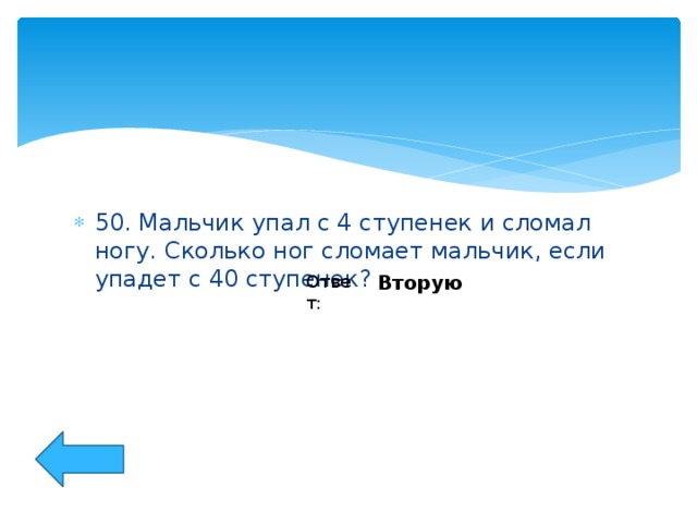 50. Мальчик упал с 4 ступенек и сломал ногу. Сколько ног сломает мальчик, если упадет с 40 ступенек?