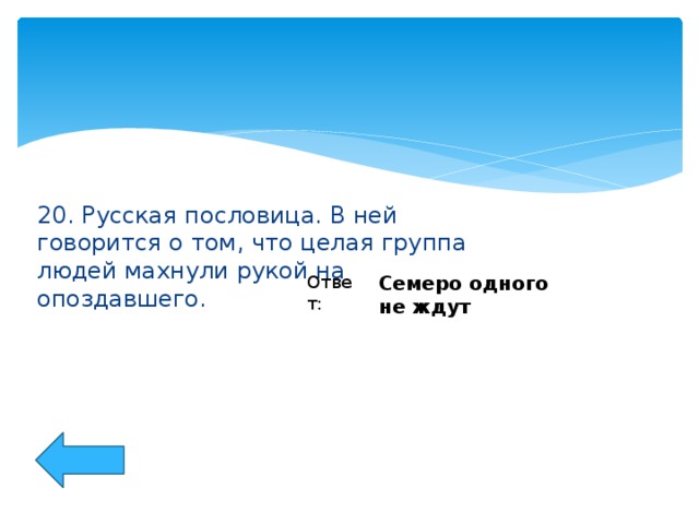 20. Русская пословица. В ней говорится о том, что целая группа людей махнули рукой на опоздавшего. Ответ: Семеро одного не ждут