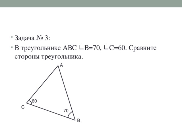 Задача № 3: В треугольнике АВС ∟В=70, ∟С=60. Сравните стороны треугольника.
