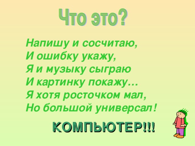 Напишу и сосчитаю,  И ошибку укажу,   Я и музыку сыграю   И картинку покажу…   Я хотя росточком мал,   Но большой универсал! КОМПЬЮТЕР!!!