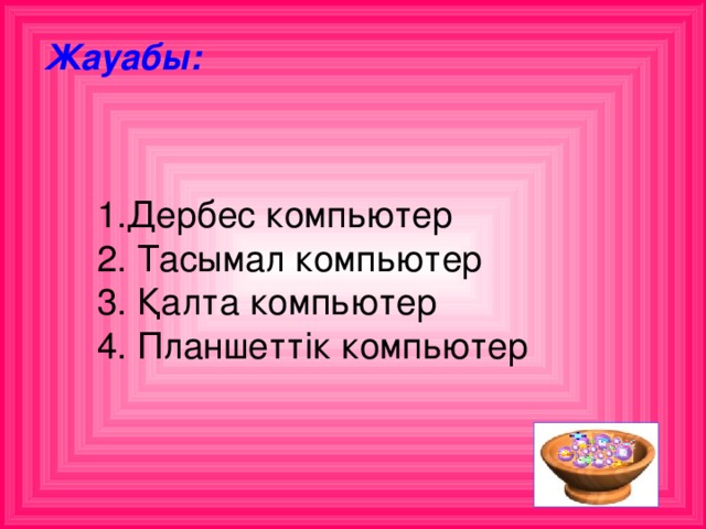 Жауабы:  1.Дербес компьютер  2. Тасымал компьютер  3. Қалта компьютер  4. Планшеттік компьютер