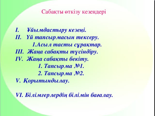 Сабақты өткізу кезеңдері I. Ұйымдастыру кезеңі. II. Үй тапсырмасын тексеру.  1.Асыл тасты сұрақтар. III. Жаңа сабақты түсіндіру. IV. Жаңа сабақты бекіту.  1. Тапсырма №1.  2. Тапсырма №2. Қорытындылау.  VI. Білімгерлердің білімін бағалау.