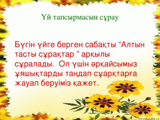 Үй тапсырмасын сұрау Бүгін үйге берген сабақты “Алтын тасты сұрақтар ” арқылы сұралады. Ол үшін әрқайсымыз ұяшықтарды таңдап сұарқтарға жауап беруіміз қажет.