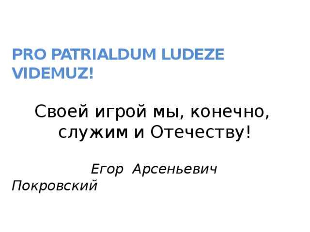 PRO PATRIALDUM LUDEZE VIDEMUZ! Своей игрой мы, конечно, служим и Отечеству!  Егор Арсеньевич Покровский