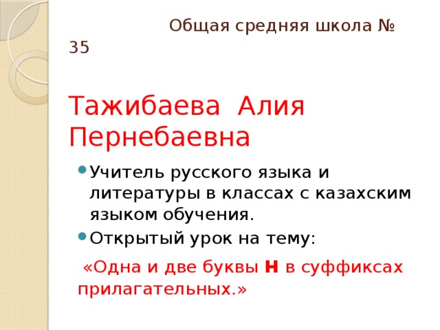 Общая средняя школа № 35   Тажибаева Алия Пернебаевна Учитель русского языка и литературы в классах с казахским языком обучения. Открытый урок на тему:  «Одна и две буквы н в суффиксах прилагательных.»