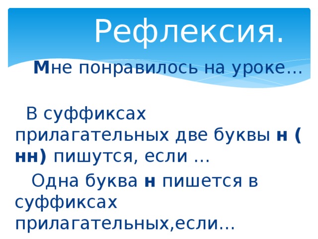 Рефлексия.  М не понравилось на уроке…  В суффиксах прилагательных две буквы н ( нн) пишутся, если …  Одна буква н пишется в суффиксах прилагательных,если…