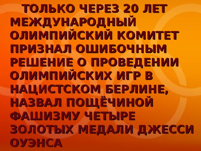 ТОЛЬКО ЧЕРЕЗ 20 ЛЕТ МЕЖДУНАРОДНЫЙ ОЛИМПИЙСКИЙ КОМИТЕТ ПРИЗНАЛ ОШИБОЧНЫМ РЕШЕНИЕ О ПРОВЕДЕНИИ ОЛИМПИЙСКИХ ИГР В НАЦИСТСКОМ БЕРЛИНЕ, НАЗВАЛ ПОЩЁЧИНОЙ ФАШИЗМУ ЧЕТЫРЕ ЗОЛОТЫХ МЕДАЛИ ДЖЕССИ ОУЭНСА