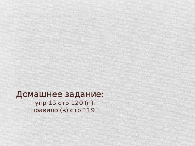 Домашнее задание:  упр 13 стр 120 (п),  правило (в) стр 119