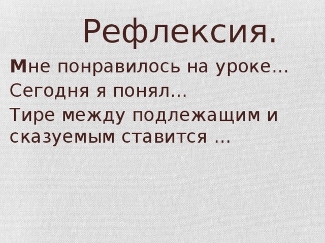 Рефлексия. М не понравилось на уроке… Сегодня я понял… Тире между подлежащим и сказуемым ставится …