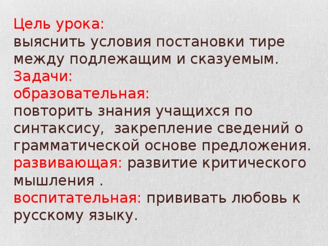 Цель урока:  выяснить условия постановки тире между подлежащим и сказуемым.  Задачи:  образовательная:  повторить знания учащихся по синтаксису, закрепление сведений о грамматической основе предложения.  развивающая: развитие критического мышления .  воспитательная: прививать любовь к русскому языку.