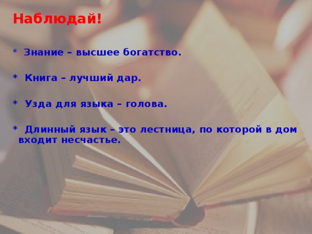 Наблюдай!   * Знание – высшее богатство.  *  Книга – лучший дар.  * Узда для языка – голова.  * Длинный язык – это лестница, по которой в дом входит несчастье.