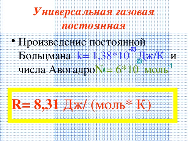 Универсальная газовая постоянная Произведение постоянной Больцмана  k = 1 , 38 *10 Дж/К и числа Авогадро N = 6*10 моль  R=  8 , 31  Дж/ (моль* К)